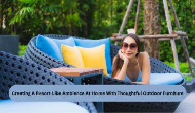 creating a resort like ambience at home with thoughtful outdoor furniture